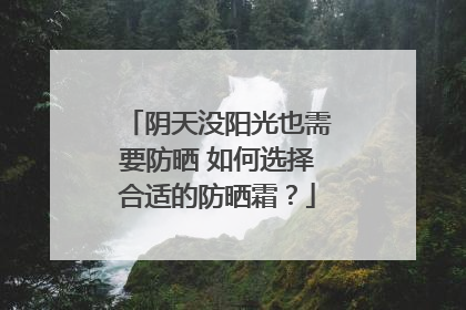 阴天没阳光也需要防晒 如何选择合适的防晒霜？