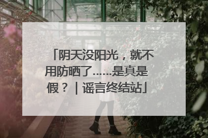 阴天没阳光，就不用防晒了……是真是假？｜谣言终结站