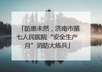 防患未然，济南市第七人民医院“安全生产月”消防大练兵