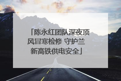 陈永红团队深夜顶风冒寒检修 守护兰新高铁供电安全