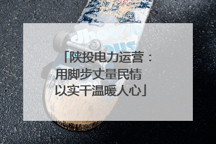 陕投电力运营：用脚步丈量民情 以实干温暖人心