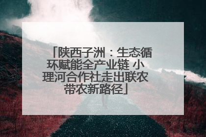 陕西子洲：生态循环赋能全产业链 小理河合作社走出联农带农新路径