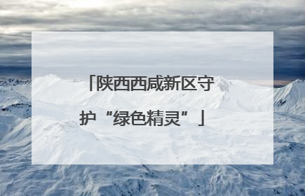 陕西西咸新区守护“绿色精灵”