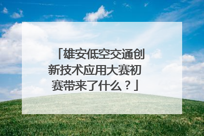 雄安低空交通创新技术应用大赛初赛带来了什么？