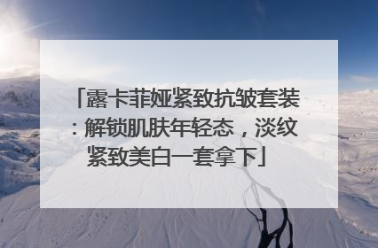 露卡菲娅紧致抗皱套装：解锁肌肤年轻态，淡纹紧致美白一套拿下