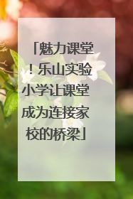 魅力课堂！乐山实验小学让课堂成为连接家校的桥梁