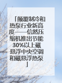 颠覆制冷和热泵行业新高度——信然压缩机推出节能30%以上磁悬浮中央空调和磁悬浮热泵