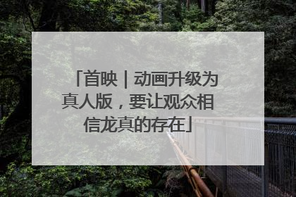 首映｜动画升级为真人版，要让观众相信龙真的存在