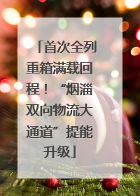 首次全列重箱满载回程！“烟淄双向物流大通道”提能升级