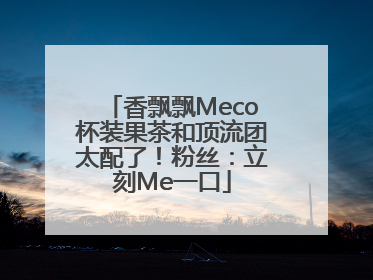 香飘飘Meco杯装果茶和顶流团太配了！粉丝：立刻Me一口