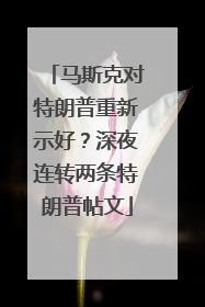 马斯克对特朗普重新示好？深夜连转两条特朗普帖文
