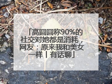 高圆圆称90%的社交对她都是消耗，网友：原来我和美女一样丨有话聊