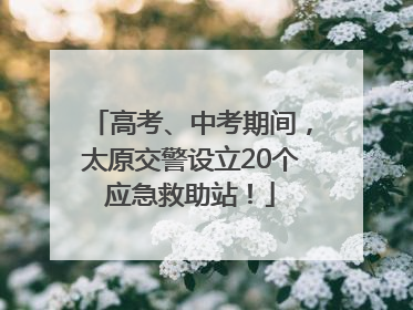 高考、中考期间，太原交警设立20个应急救助站！