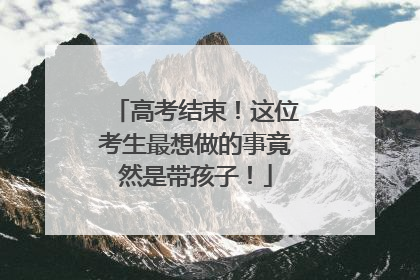 高考结束！这位考生最想做的事竟然是带孩子！
