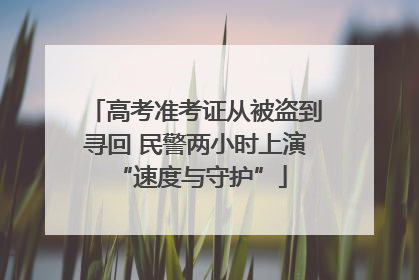 高考准考证从被盗到寻回 民警两小时上演 “速度与守护”