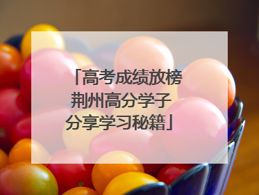 高考成绩放榜 荆州高分学子分享学习秘籍