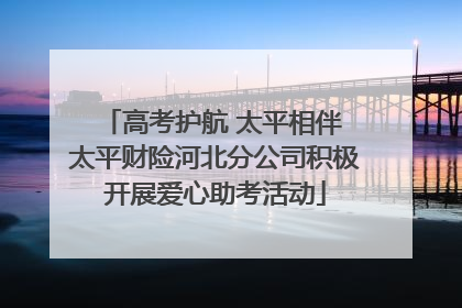 高考护航 太平相伴 太平财险河北分公司积极开展爱心助考活动