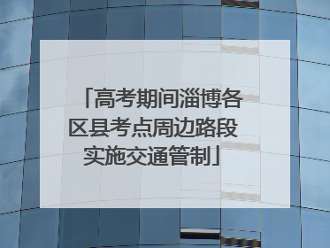 高考期间淄博各区县考点周边路段实施交通管制