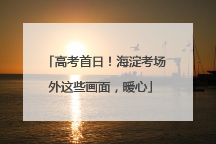 高考首日！海淀考场外这些画面，暖心