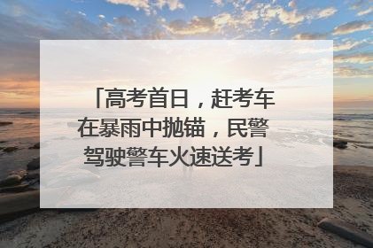 高考首日，赶考车在暴雨中抛锚，民警驾驶警车火速送考