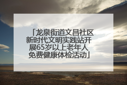 龙泉街道文昌社区新时代文明实践站开展65岁以上老年人免费健康体检活动