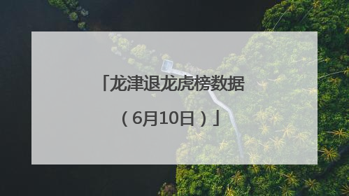龙津退龙虎榜数据（6月10日）