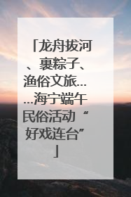 龙舟拔河、裹粽子、渔俗文旅……海宁端午民俗活动“好戏连台”