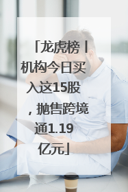龙虎榜丨机构今日买入这15股，抛售跨境通1.19亿元