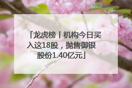 龙虎榜丨机构今日买入这18股，抛售御银股份1.40亿元