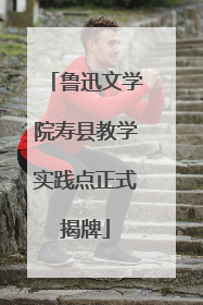 鲁迅文学院寿县教学实践点正式揭牌