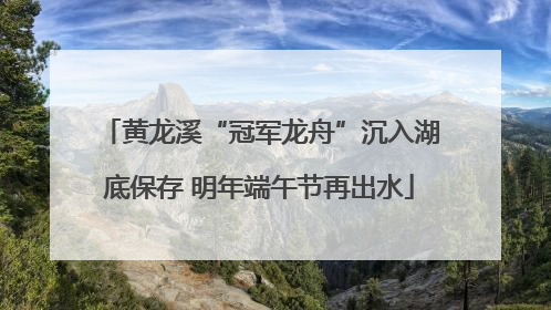 黄龙溪“冠军龙舟”沉入湖底保存 明年端午节再出水