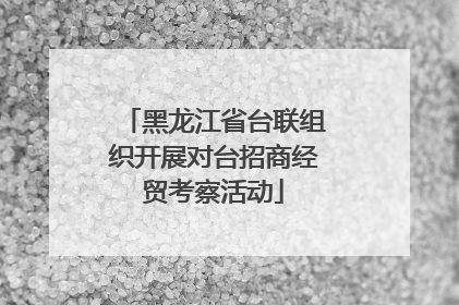 黑龙江省台联组织开展对台招商经贸考察活动