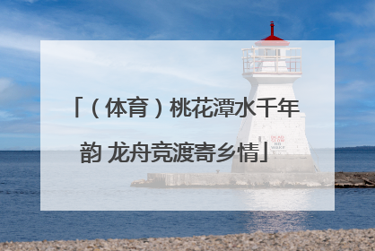 （体育）桃花潭水千年韵 龙舟竞渡寄乡情