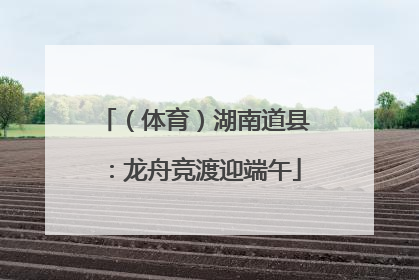 （体育）湖南道县：龙舟竞渡迎端午