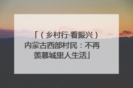 （乡村行·看振兴）内蒙古西部村民：不再羡慕城里人生活