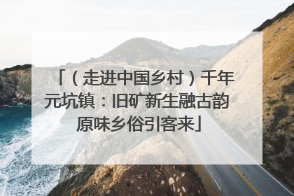 （走进中国乡村）千年元坑镇：旧矿新生融古韵 原味乡俗引客来