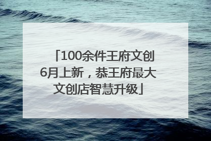 100余件王府文创6月上新，恭王府最大文创店智慧升级