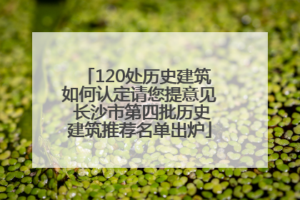 120处历史建筑如何认定请您提意见 长沙市第四批历史建筑推荐名单出炉