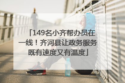 149名小齐帮办员在一线！齐河县让政务服务既有速度又有温度