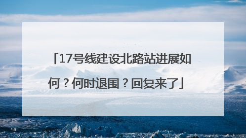 17号线建设北路站进展如何？何时退围？回复来了