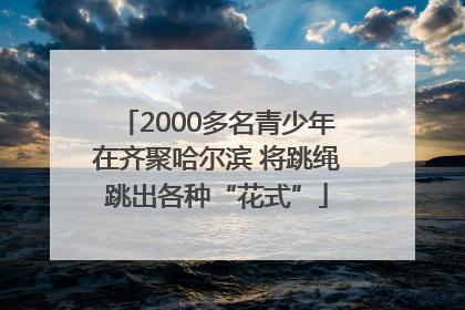 2000多名青少年在齐聚哈尔滨 将跳绳跳出各种“花式”