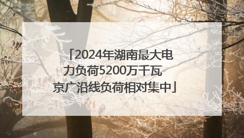 2024年湖南最大电力负荷5200万千瓦 京广沿线负荷相对集中