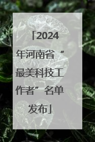 2024年河南省“最美科技工作者”名单发布