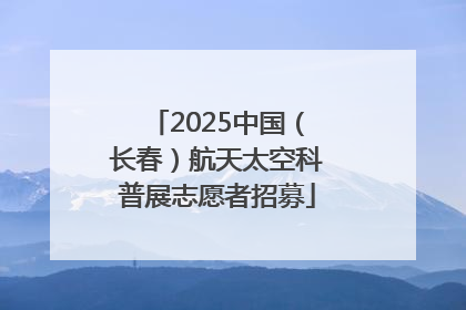 2025中国（长春）航天太空科普展志愿者招募