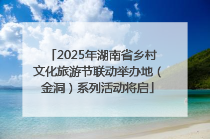 2025年湖南省乡村文化旅游节联动举办地（金洞）系列活动将启