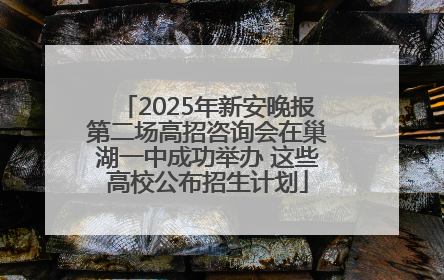 2025年新安晚报第二场高招咨询会在巢湖一中成功举办 这些高校公布招生计划