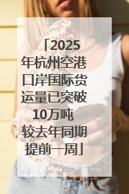 2025年杭州空港口岸国际货运量已突破10万吨 较去年同期提前一周