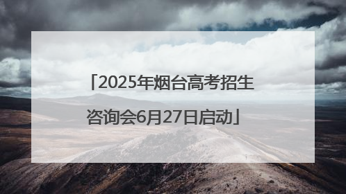 2025年烟台高考招生咨询会6月27日启动