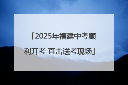 2025年福建中考顺利开考 直击送考现场