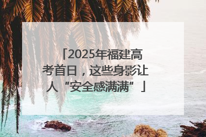 2025年福建高考首日，这些身影让人“安全感满满”